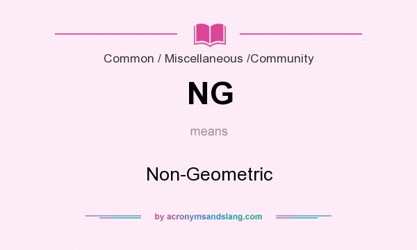 What does NG mean? It stands for Non-Geometric