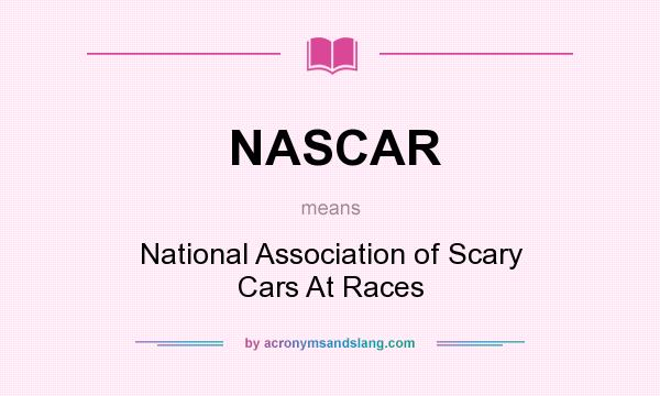 What does NASCAR mean? It stands for National Association of Scary Cars At Races