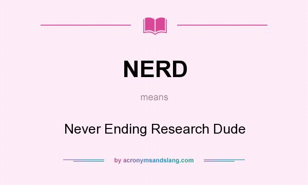 What does NERD mean? It stands for Never Ending Research Dude
