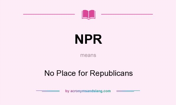 What does NPR mean? It stands for No Place for Republicans