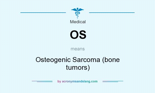 What does OS mean? It stands for Osteogenic Sarcoma (bone tumors)