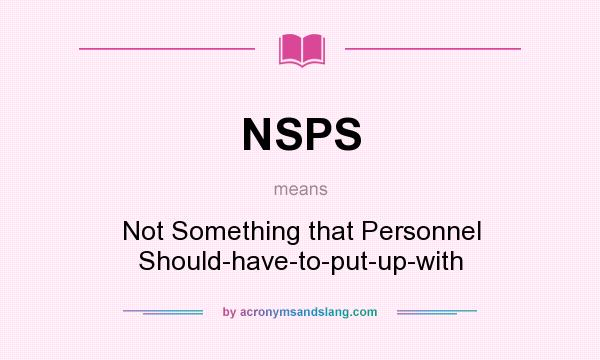 What does NSPS mean? It stands for Not Something that Personnel Should-have-to-put-up-with
