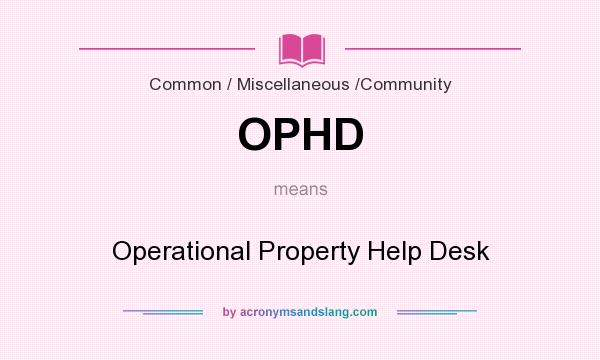 What does OPHD mean? It stands for Operational Property Help Desk