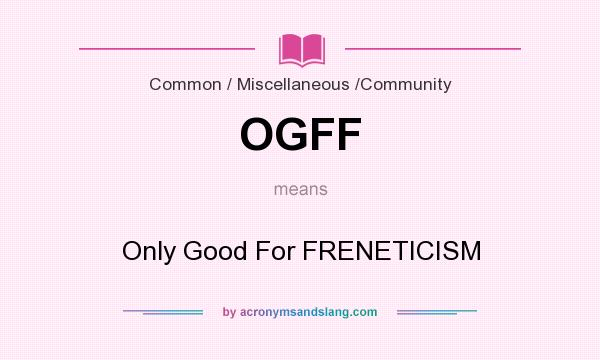What does OGFF mean? It stands for Only Good For FRENETICISM