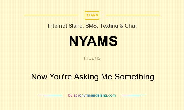 What does NYAMS mean? It stands for Now You`re Asking Me Something