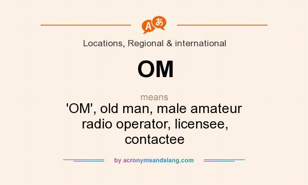 What does OM mean? It stands for `OM`, old man, male amateur radio operator, licensee, contactee