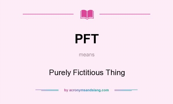 What does PFT mean? It stands for Purely Fictitious Thing