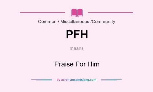 What does PFH mean? It stands for Praise For Him