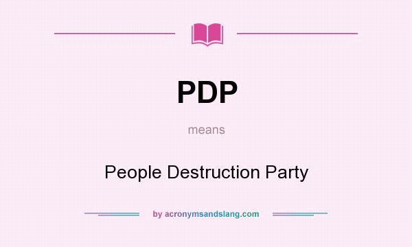 What does PDP mean? It stands for People Destruction Party