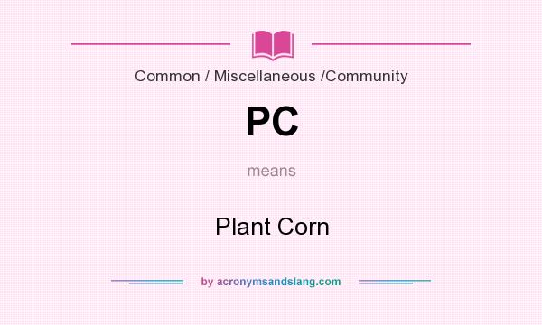 What does PC mean? It stands for Plant Corn