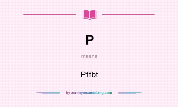 What does P mean? It stands for Pffbt