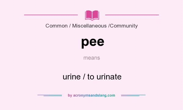 What does pee mean? It stands for urine / to urinate