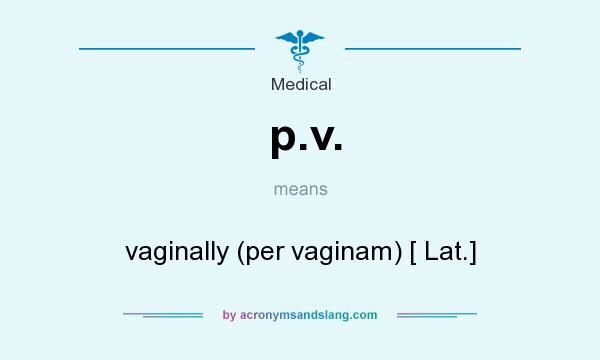 What does p.v. mean? It stands for vaginally (per vaginam) [ Lat.]