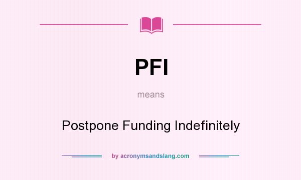 What does PFI mean? It stands for Postpone Funding Indefinitely