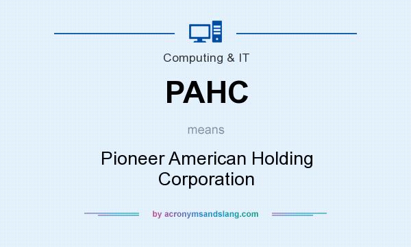 What does PAHC mean? It stands for Pioneer American Holding Corporation