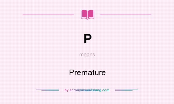 What does P mean? It stands for Premature