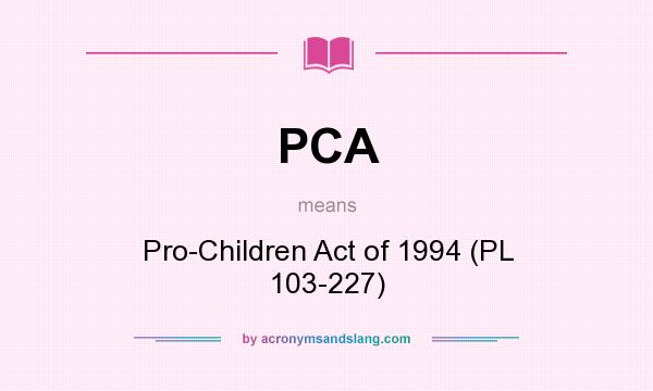 What does PCA mean? It stands for Pro-Children Act of 1994 (PL 103-227)