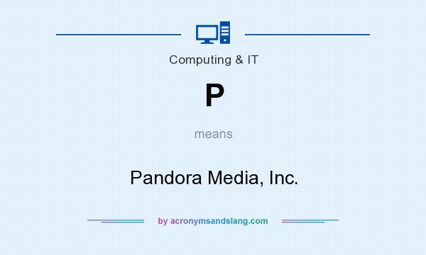 What does P mean? It stands for Pandora Media, Inc.