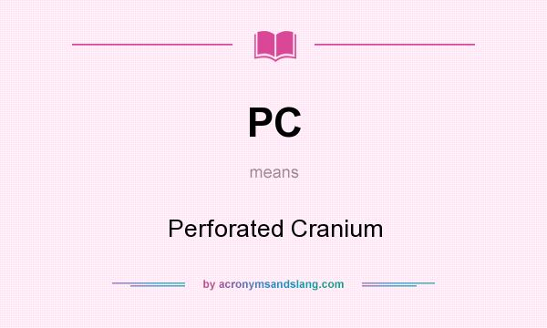What does PC mean? It stands for Perforated Cranium