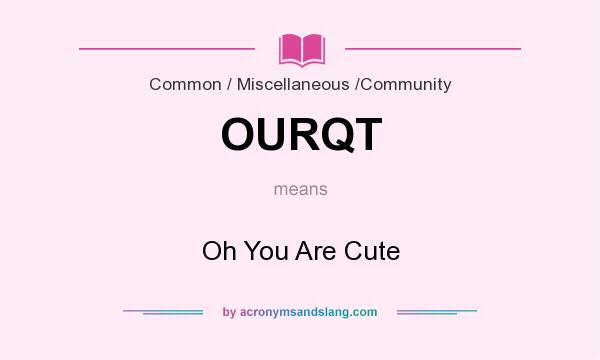 What does OURQT mean? It stands for Oh You Are Cute