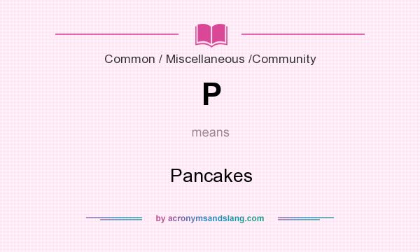 What does P mean? It stands for Pancakes