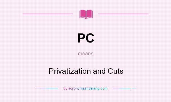 What does PC mean? It stands for Privatization and Cuts