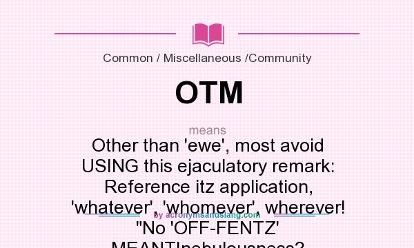 What does OTM mean? It stands for Other than `ewe`, most avoid USING this ejaculatory remark: Reference itz application, `whatever`, `whomever`, wherever! 
