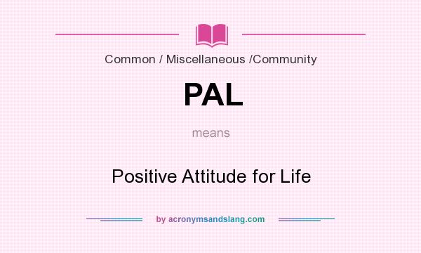 What does PAL mean? It stands for Positive Attitude for Life