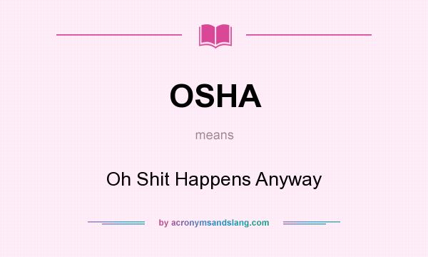 What does OSHA mean? It stands for Oh Shit Happens Anyway