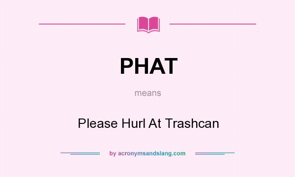 What does PHAT mean? It stands for Please Hurl At Trashcan