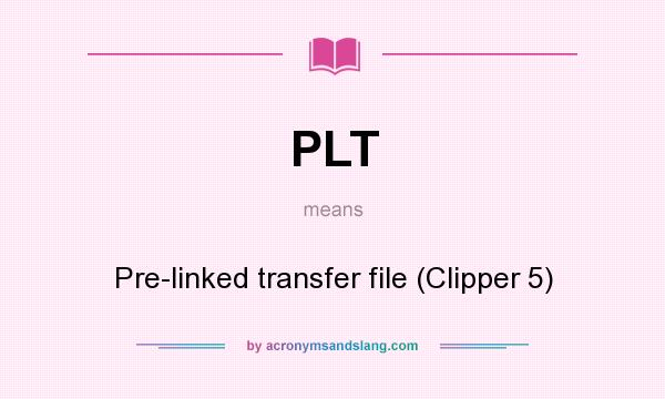 What does PLT mean? It stands for Pre-linked transfer file (Clipper 5)