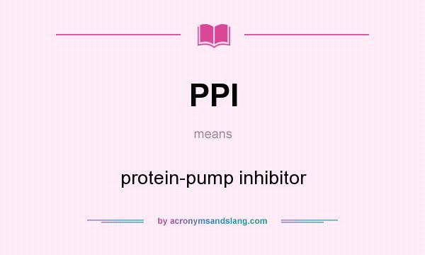 What does PPI mean? It stands for protein-pump inhibitor