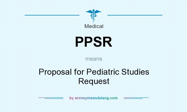 What does PPSR mean? It stands for Proposal for Pediatric Studies Request
