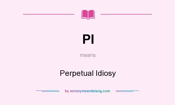 What does PI mean? It stands for Perpetual Idiosy