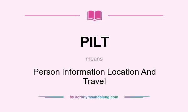 What does PILT mean? It stands for Person Information Location And Travel
