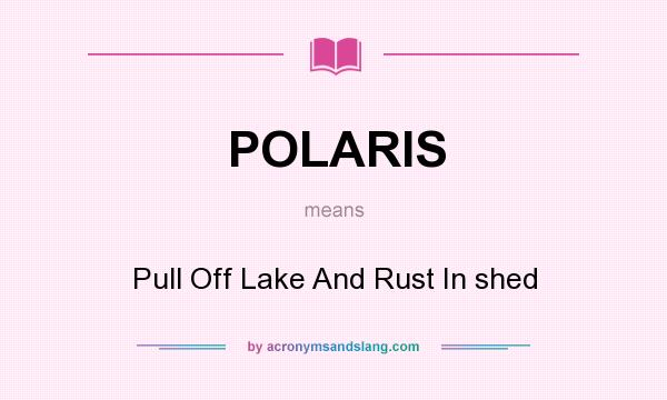 What does POLARIS mean? It stands for Pull Off Lake And Rust In shed