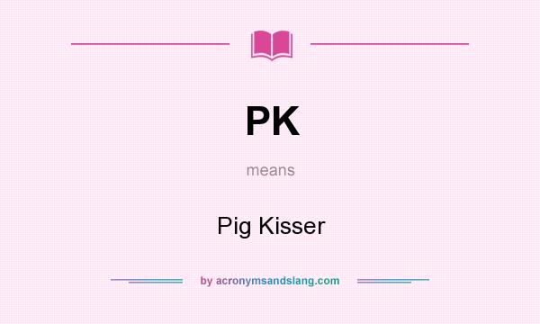 What does PK mean? It stands for Pig Kisser