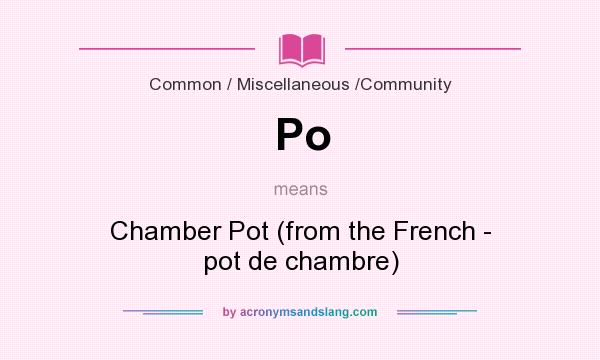 What does Po mean? It stands for Chamber Pot (from the French - pot de chambre)
