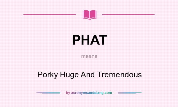 What does PHAT mean? It stands for Porky Huge And Tremendous