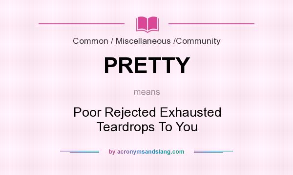 What does PRETTY mean? It stands for Poor Rejected Exhausted Teardrops To You