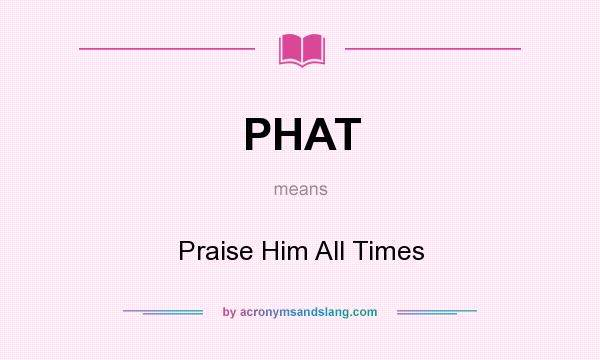 What does PHAT mean? It stands for Praise Him All Times
