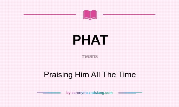 What does PHAT mean? It stands for Praising Him All The Time