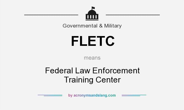 What does FLETC mean? It stands for Federal Law Enforcement Training Center
