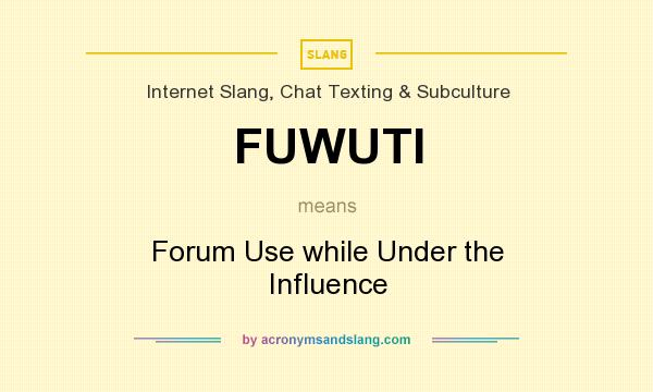 What does FUWUTI mean? It stands for Forum Use while Under the Influence