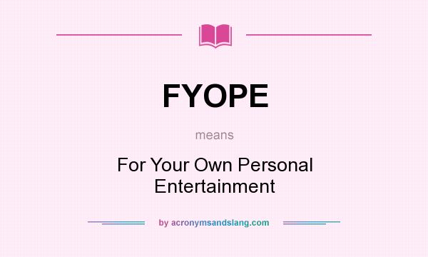 What does FYOPE mean? It stands for For Your Own Personal Entertainment