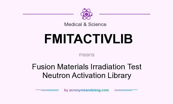 What does FMITACTIVLIB mean? It stands for Fusion Materials Irradiation Test Neutron Activation Library