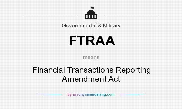 What does FTRAA mean? It stands for Financial Transactions Reporting Amendment Act