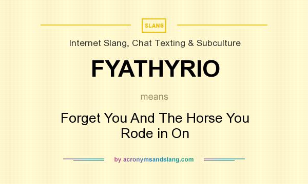 What does FYATHYRIO mean? It stands for Forget You And The Horse You Rode in On