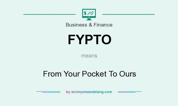 What does FYPTO mean? It stands for From Your Pocket To Ours