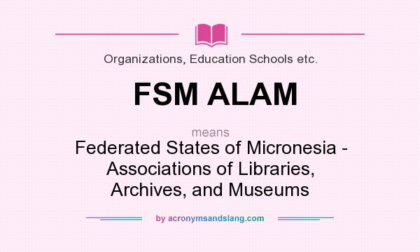 What does FSM ALAM mean? It stands for Federated States of Micronesia - Associations of Libraries, Archives, and Museums